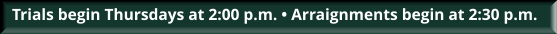 Trials begin Thursdays at 2:00 p.m. • Arraignments begin at 2:30 p.m.