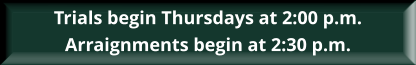 Trials begin Thursdays at 2:00 p.m. Arraignments begin at 2:30 p.m.